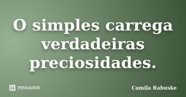 O simples carrega verdadeiras preciosidades.... Frase de Camila Rabuske.