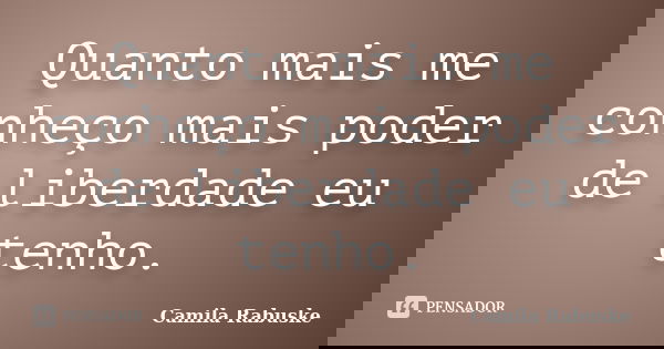 Quanto mais me conheço mais poder de liberdade eu tenho.... Frase de Camila Rabuske.