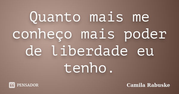 Quanto mais me conheço mais poder de liberdade eu tenho.... Frase de Camila Rabuske.