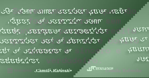 Se tem uma coisa que não faço, é sorrir sem vontade, porque acredito que o sorriso só é bonito quando é sincero e verdadeiro.... Frase de Camila Rabuske.