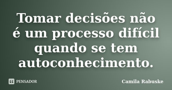 Tomar decisões não é um processo difícil quando se tem autoconhecimento.... Frase de Camila Rabuske.