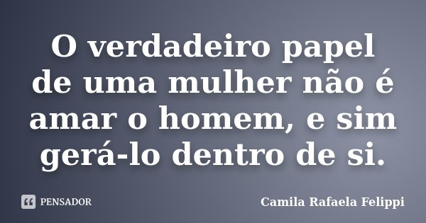 O verdadeiro papel de uma mulher não é amar o homem, e sim gerá-lo dentro de si.... Frase de Camila Rafaela Felippi.