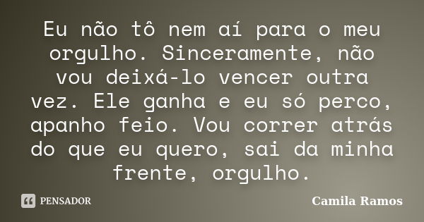 Eu não tô nem aí para o meu orgulho. Sinceramente, não vou deixá-lo vencer outra vez. Ele ganha e eu só perco, apanho feio. Vou correr atrás do que eu quero, sa... Frase de Camila Ramos.