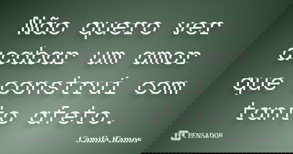 Não quero ver acabar um amor que construí com tanto afeto.... Frase de Camila Ramos.