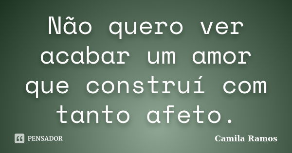 Não quero ver acabar um amor que construí com tanto afeto.... Frase de Camila Ramos.