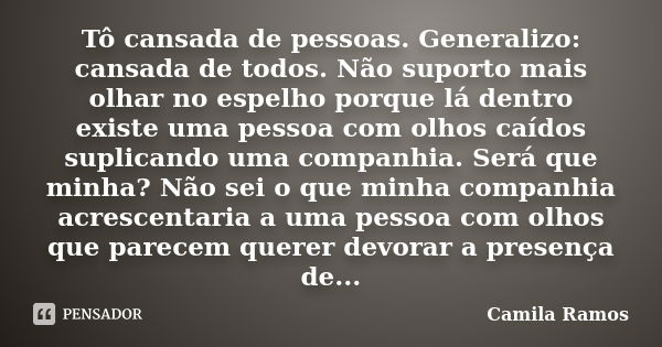 Tô cansada de pessoas. Generalizo: cansada de todos. Não suporto mais olhar no espelho porque lá dentro existe uma pessoa com olhos caídos suplicando uma compan... Frase de Camila Ramos.