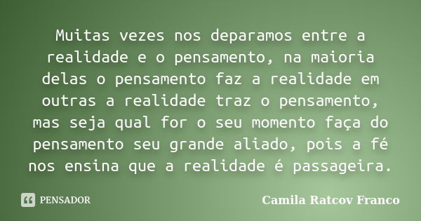 Muitas vezes nos deparamos entre a realidade e o pensamento, na maioria delas o pensamento faz a realidade em outras a realidade traz o pensamento, mas seja qua... Frase de Camila Ratcov Franco.