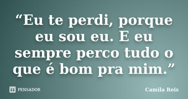 “Eu te perdi, porque eu sou eu. E eu sempre perco tudo o que é bom pra mim.”... Frase de Camila Reis.