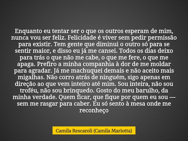 Enquanto eu tentar ser o que os outros esperam de mim, nunca vou ser feliz. Felicidade é viver sem pedir permissão para existir. Tem gente que diminui o outro s... Frase de Camila Rescaroli (Camila Mariotta).