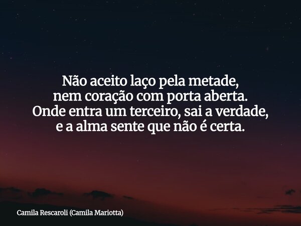 Não aceito laço pela metade, nem coração com porta aberta. Onde entra um terceiro, sai a verdade, e a alma sente que não é certa.... Frase de Camila Rescaroli (Camila Mariotta).