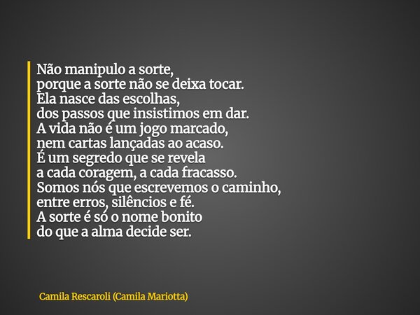 Não manipulo a sorte, porque a sorte não se deixa tocar. Ela nasce das escolhas, dos passos que insistimos em dar. A vida não é um jogo marcado, nem cartas lanç... Frase de Camila Rescaroli (Camila Mariotta).