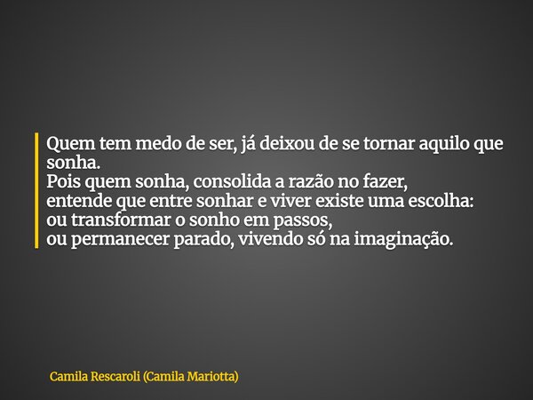 Quem tem medo de ser, já deixou de se tornar aquilo que sonha. Pois quem sonha, consolida a razão no fazer, entende que entre sonhar e viver existe uma escolha:... Frase de Camila Rescaroli (Camila Mariotta).