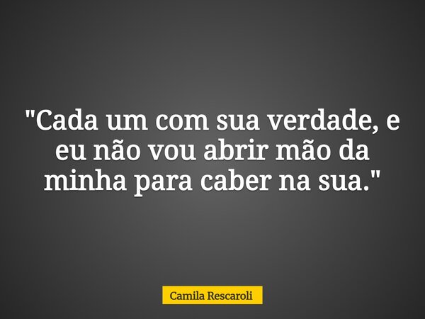 "Cada um com sua verdade, e eu não vou abrir mão da minha para caber na sua."... Frase de Camila Rescaroli.