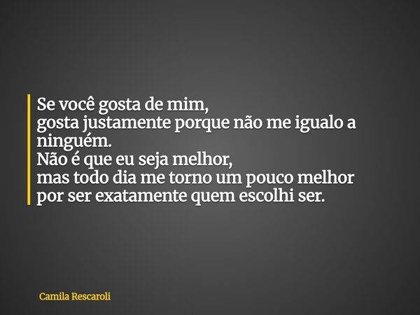Se você gosta de mim, gosta justamente porque não me igualo a ninguém. Não é que eu seja melhor, mas todo dia me torno um pouco melhor por ser exatamente quem e... Frase de Camila Rescaroli.