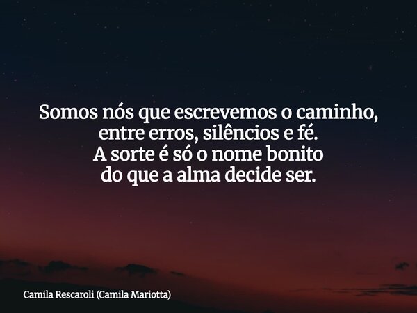 Somos nós que escrevemos o caminho, entre erros, silêncios e fé. A sorte é só o nome bonito do que a alma decide ser.... Frase de Camila Rescaroli (Camila Mariotta).
