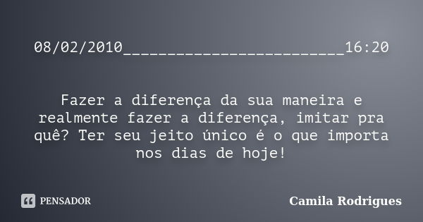 08/02/2010_________________________16:20 Fazer a diferença da sua maneira e realmente fazer a diferença, imitar pra quê? Ter seu jeito único é o que importa nos... Frase de Camila'Rodrigues.