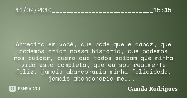 11/02/2010____________________________15:45 Acredito em você, que pode que é capaz, que podemos criar nossa historia, que podemos nos cuidar, quero que todos sa... Frase de Camila'Rodrigues.