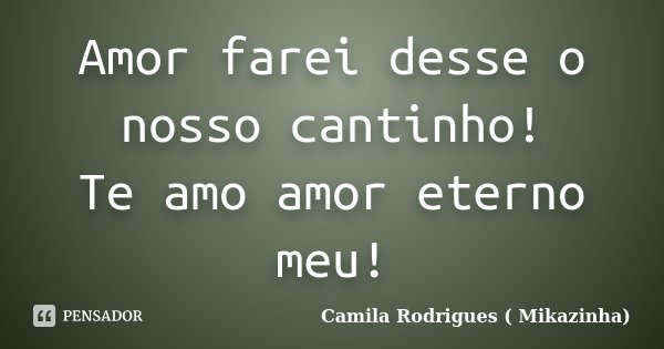 Amor farei desse o nosso cantinho! Te amo amor eterno meu!... Frase de Camila Rodrigues (Mikazinha).