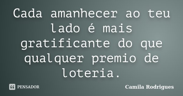 Cada amanhecer ao teu lado é mais gratificante do que qualquer premio de loteria.... Frase de Camila'Rodrigues.
