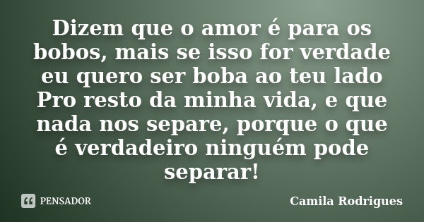 Dizem que o amor é para os bobos, mais se isso for verdade eu quero ser boba ao teu lado Pro resto da minha vida, e que nada nos separe, porque o que é verdadei... Frase de Camila'Rodrigues.