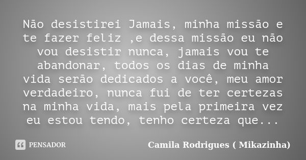 Não desistirei Jamais, minha missão e te fazer feliz ,e dessa missão eu não vou desistir nunca, jamais vou te abandonar, todos os dias de minha vida serão dedic... Frase de Camila Rodrigues (Mikazinha).