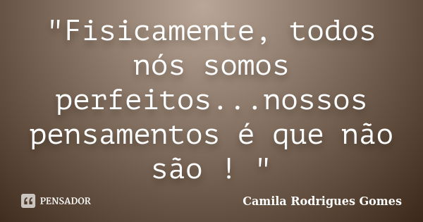 "Fisicamente, todos nós somos perfeitos...nossos pensamentos é que não são ! "... Frase de Camila Rodrigues Gomes.