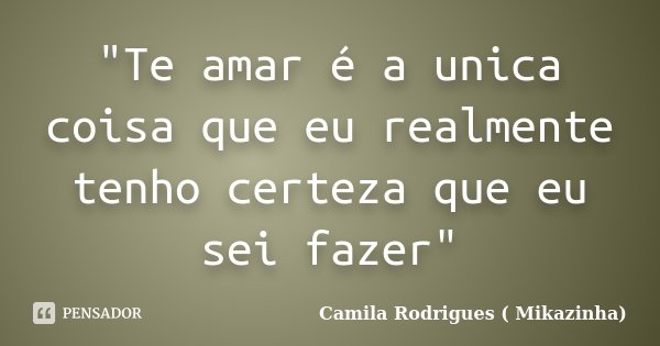 "Te amar é a unica coisa que eu realmente tenho certeza que eu sei fazer"... Frase de Camila Rodrigues (Mikazinha).