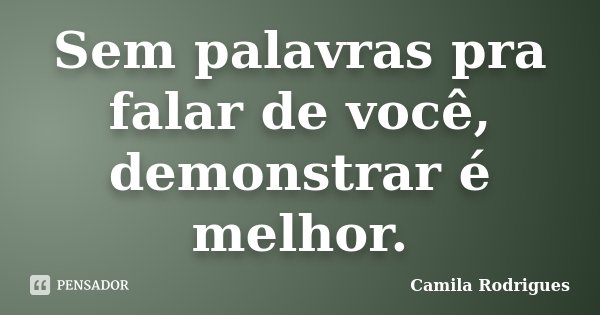 Sem palavras pra falar de você, demonstrar é melhor.... Frase de Camila'Rodrigues.