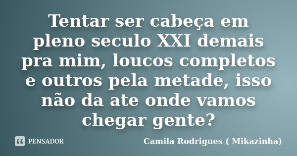 Tentar ser cabeça em pleno seculo XXI demais pra mim, loucos completos e outros pela metade, isso não da ate onde vamos chegar gente?... Frase de Camila Rodrigues (Mikazinha).