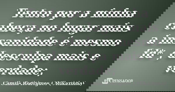 Tento por a minha cabeça no lugar mais a insanidade é mesmo fd*, desculpa mais e verdade;... Frase de Camila Rodrigues (Mikazinha).