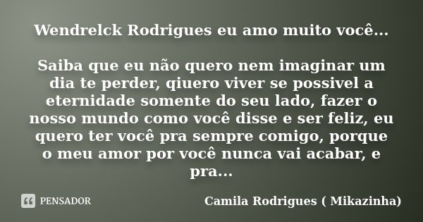 Wendrelck Rodrigues eu amo muito você... Saiba que eu não quero nem imaginar um dia te perder, qiuero viver se possivel a eternidade somente do seu lado, fazer ... Frase de Camila Rodrigues (Mikazinha).