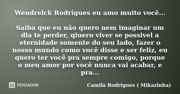 Wendrelck Rodrigues eu amo muito você... Saiba que eu não quero nem imaginar um dia te perder, qiuero viver se possivel a eternidade somente do seu lado, fazer ... Frase de Camila Rodrigues (Mikazinha).