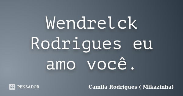 Wendrelck Rodrigues eu amo você.... Frase de Camila Rodrigues ( Mikazinha).