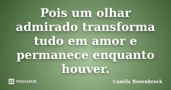 Pois um olhar admirado transforma tudo em amor e permanece enquanto houver.... Frase de Camila Rosenbrock.