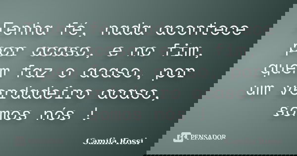 Tenha fé, nada acontece por acaso, e no fim, quem faz o acaso, por um verdadeiro acaso, somos nós !... Frase de Camila Rossi.