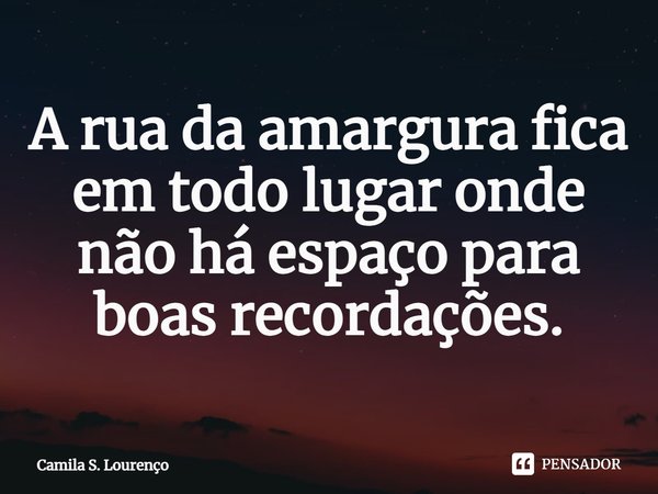 ⁠A rua da amargura fica em todo lugar onde não há espaço para boas recordações.... Frase de Camila S. Lourenço.