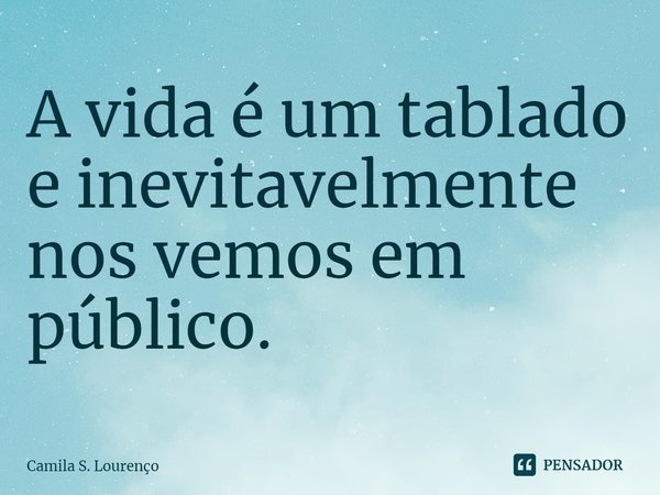 ⁠A vida é um tablado e inevitavelmente nos vemos em público.... Frase de Camila S. Lourenço.