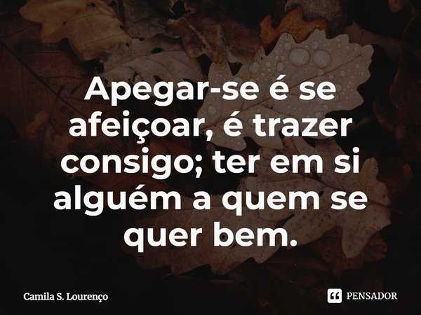 ⁠Apegar-se é se afeiçoar, é trazer consigo; ter em si alguém a quem se quer bem.... Frase de Camila S. Lourenço.