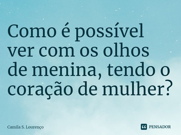 ⁠Como é possível ver com os olhos de menina, tendo o coração de mulher?... Frase de Camila S. Lourenço.