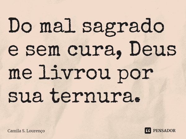 ⁠Do mal sagrado e sem cura, Deus me livrou por sua ternura.... Frase de Camila S. Lourenço.