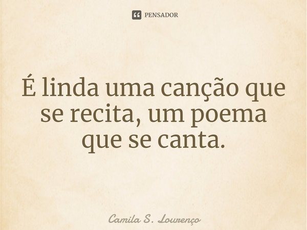 ⁠É linda uma canção que se recita, um poema que se canta.... Frase de Camila S. Lourenço.