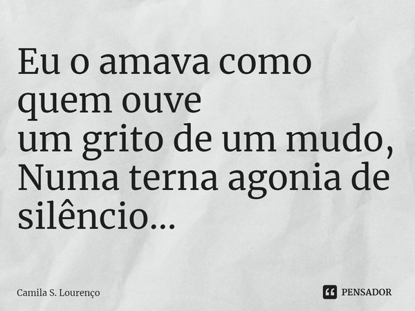 ⁠Eu o amava como quem ouve
um grito de um mudo,
Numa terna agonia de silêncio...... Frase de Camila S. Lourenço.
