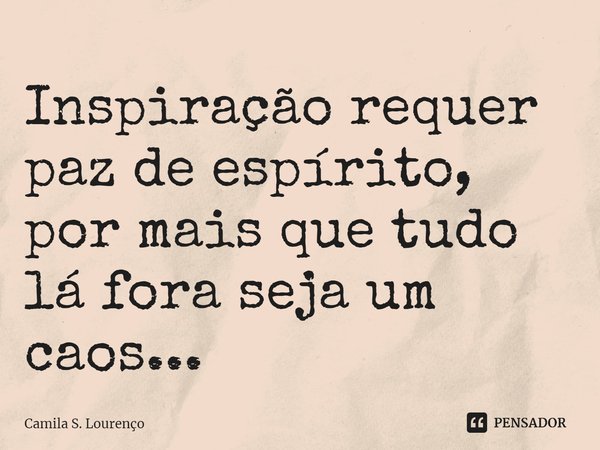 ⁠Inspiração requer paz de espírito, por mais que tudo lá fora seja um caos...... Frase de Camila S. Lourenço.