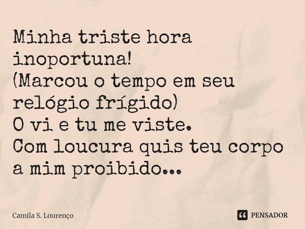 ⁠Minha triste hora inoportuna!
(Marcou o tempo em seu relógio frígido)
O vi e tu me viste.
Com loucura quis teu corpo
a mim proibido...... Frase de Camila S. Lourenço.