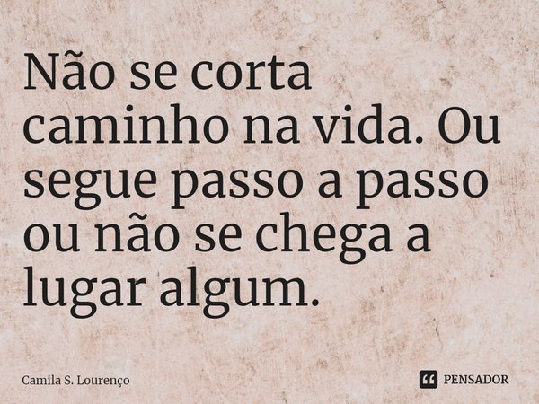 ⁠Não se corta caminho na vida. Ou segue passo a passo ou não se chega a lugar algum.... Frase de Camila S. Lourenço.