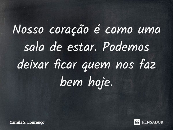 ⁠Nosso coração é como uma sala de estar. Podemos deixar ficar quem nos faz bem hoje.... Frase de Camila S. Lourenço.