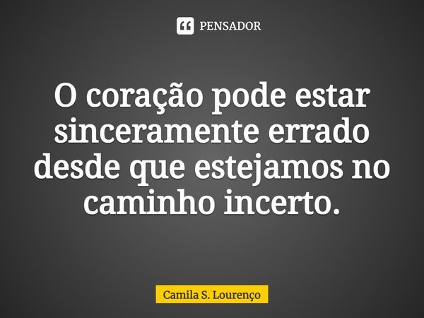 ⁠O coração pode estar sinceramente errado desde que estejamos no caminho incerto.... Frase de Camila S. Lourenço.