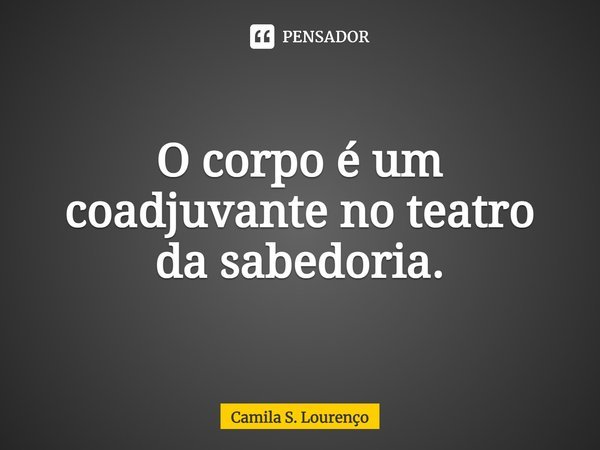 ⁠O corpo é um coadjuvante no teatro da sabedoria.... Frase de Camila S. Lourenço.