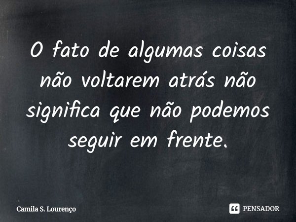 ⁠O fato de algumas coisas não voltarem atrás não significa que não podemos seguir em frente.... Frase de Camila S. Lourenço.