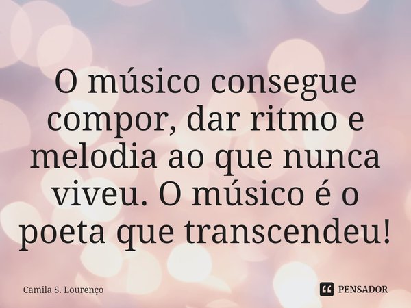 ⁠O músico consegue compor, dar ritmo e melodia ao que nunca viveu. O músico é o poeta quetranscendeu!... Frase de Camila S. Lourenço.
